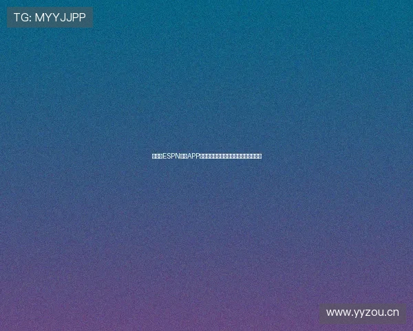 《下载ESPN体育APP畅享全球赛事直播实时比分和精彩分析》